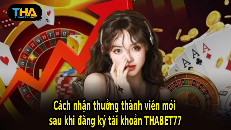 Cách nhận thưởng thành viên mới sau khi đăng ký tài khoản THABET77