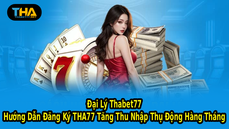Đại Lý Thabet77 – Hướng Dẫn Đăng Ký THA77 Tăng Thu Nhập Thụ Động Hàng Tháng