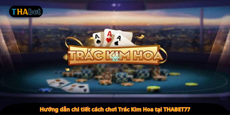 Hướng dẫn chi tiết cách chơi Trác Kim Hoa tại THABET77