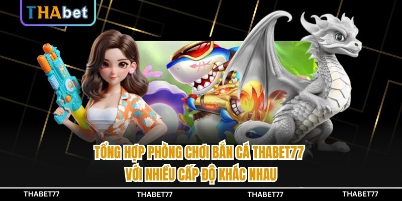 Tổng hợp phòng chơi bắn cá THABET77 với nhiều cấp độ khác nhau